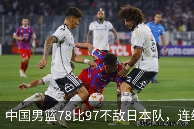 中国男篮78比97不敌日本队，连续两届无缘亚运会决赛